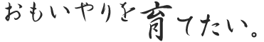 おもいやりを育てたい。